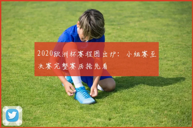 2020欧洲杯赛程图出炉：小组赛至决赛完整赛历抢先看