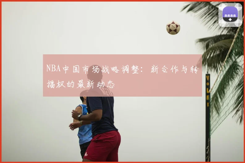 NBA中国市场战略调整：新合作与转播权的最新动态