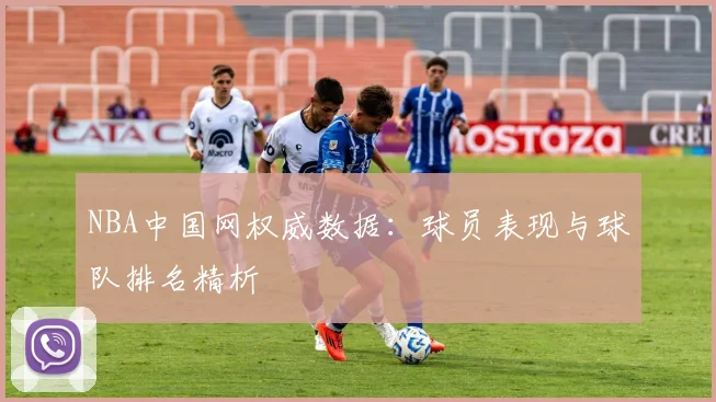 NBA中国网权威数据：球员表现与球队排名精析