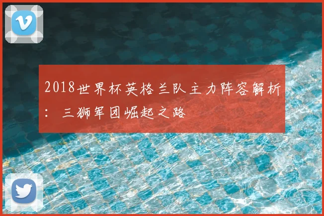 2018世界杯英格兰队主力阵容解析：三狮军团崛起之路