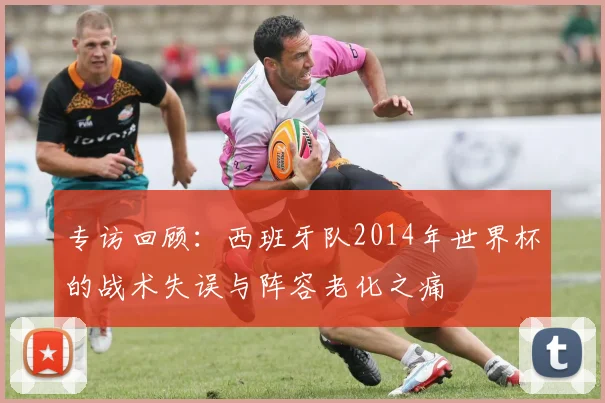 专访回顾：西班牙队2014年世界杯的战术失误与阵容老化之痛