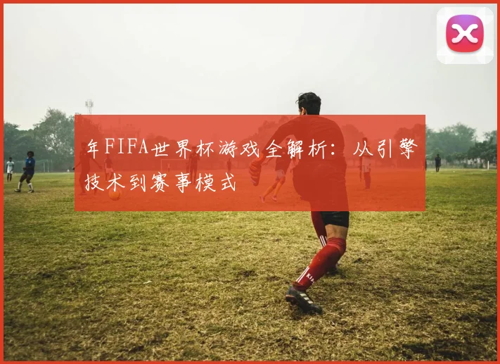 年FIFA世界杯游戏全解析：从引擎技术到赛事模式
