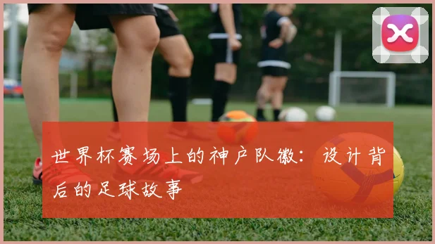 世界杯赛场上的神户队徽：设计背后的足球故事