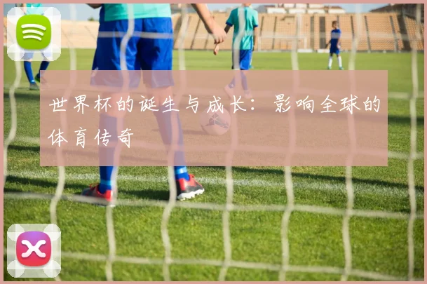 世界杯的诞生与成长：影响全球的体育传奇