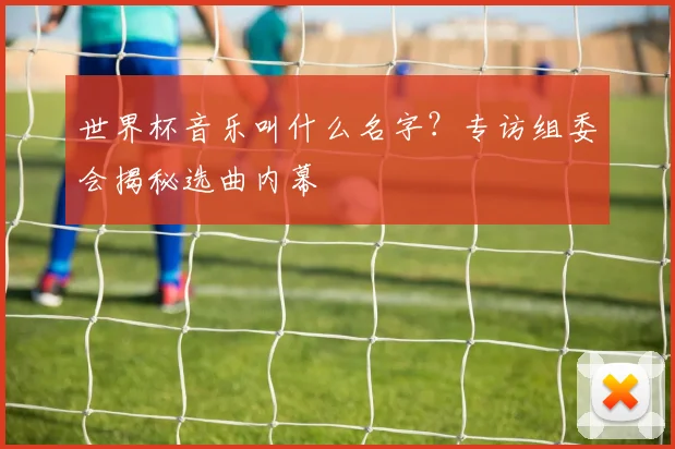 世界杯音乐叫什么名字？专访组委会揭秘选曲内幕