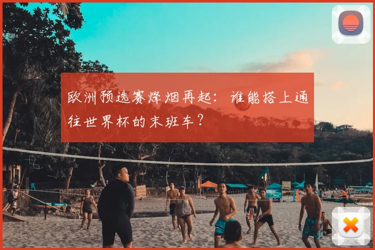 欧洲预选赛烽烟再起：谁能搭上通往世界杯的末班车？