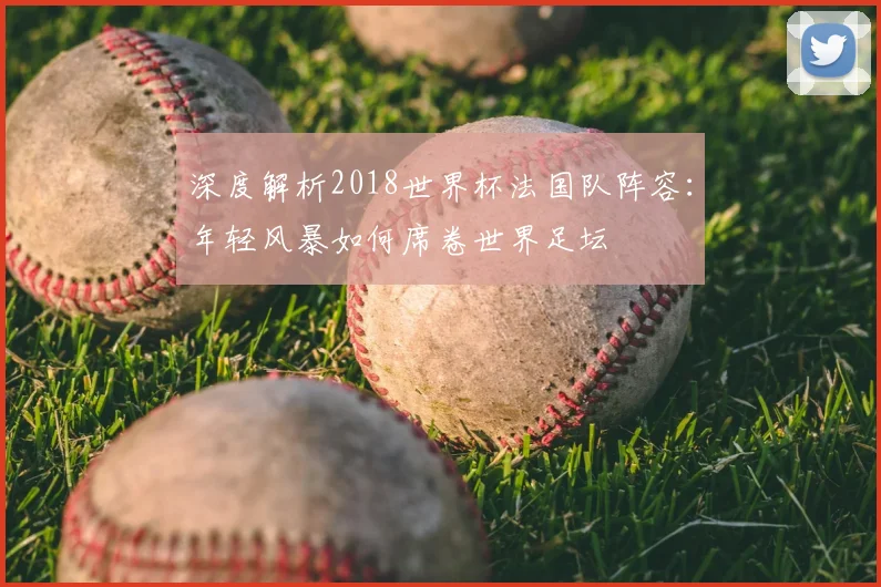 深度解析2018世界杯法国队阵容：年轻风暴如何席卷世界足坛