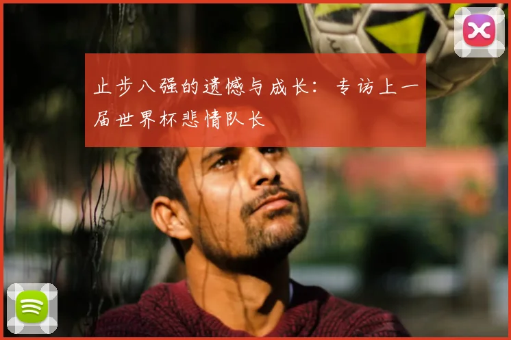 止步八强的遗憾与成长：专访上一届世界杯悲情队长