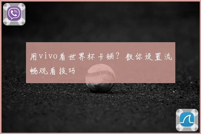 用vivo看世界杯卡顿?教你设置流畅观看技巧