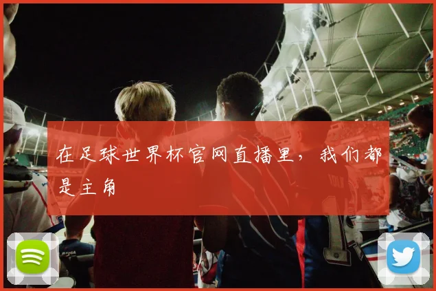 在足球世界杯官网直播里,我们都是主角