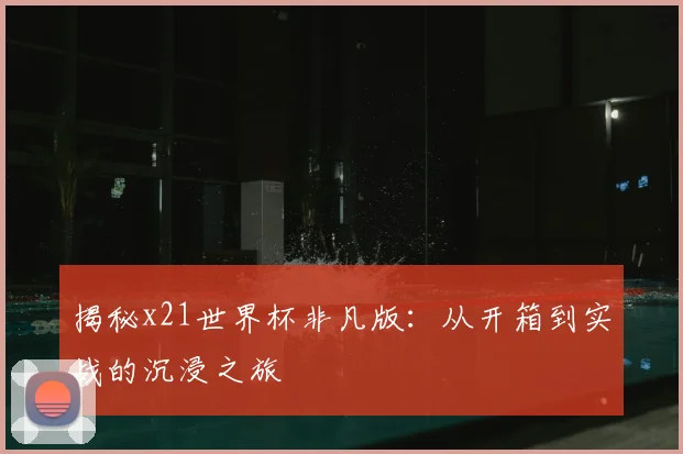 揭秘x21世界杯非凡版:从开箱到实战的沉浸之旅