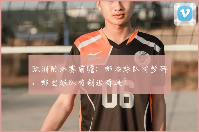 欧洲附加赛前瞻：哪些球队将梦碎，哪些球队将创造奇迹？