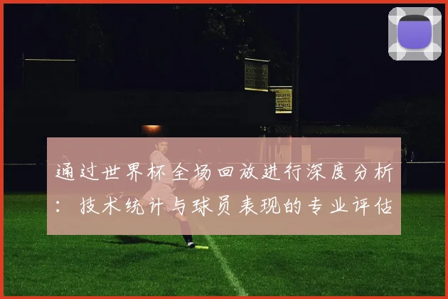通过世界杯全场回放进行深度分析：技术统计与球员表现的专业评估