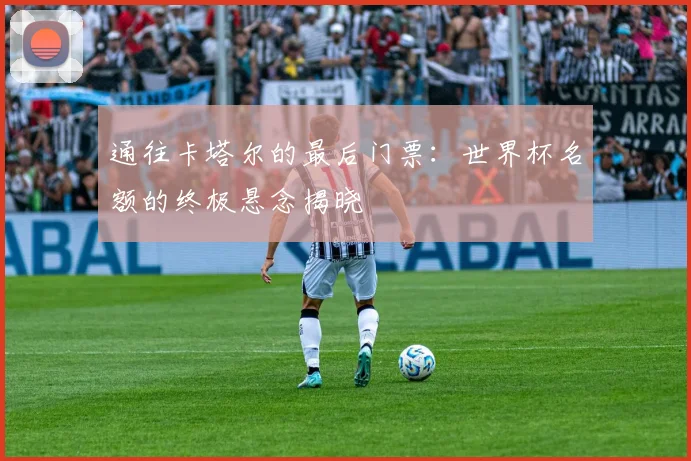 通往卡塔尔的最后门票：世界杯名额的终极悬念揭晓