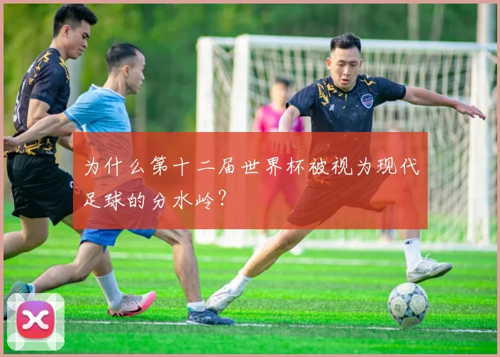 为什么第十二届世界杯被视为现代足球的分水岭？