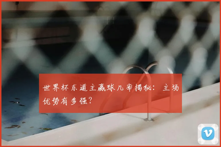 世界杯东道主赢球几率揭秘:主场优势有多强?