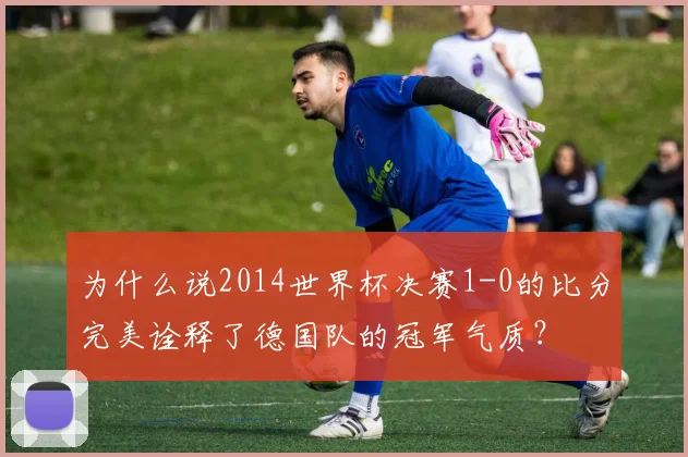 为什么说2014世界杯决赛1-0的比分完美诠释了德国队的冠军气质?