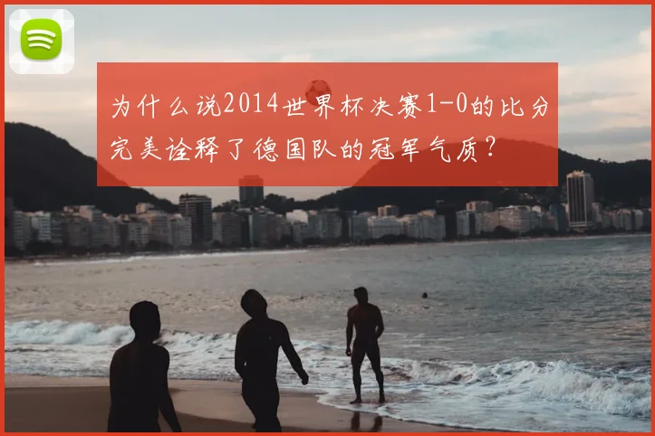 为什么说2014世界杯决赛1-0的比分完美诠释了德国队的冠军气质?