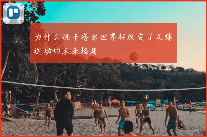 为什么说卡塔尔世界杯改变了足球运动的未来格局
