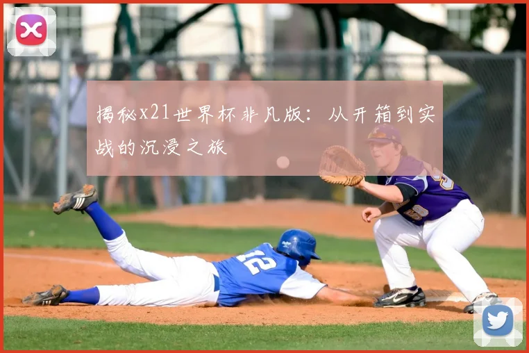 揭秘x21世界杯非凡版:从开箱到实战的沉浸之旅