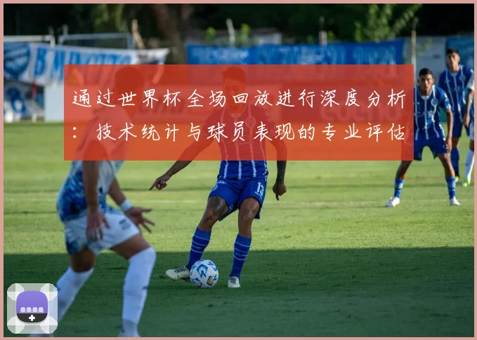 通过世界杯全场回放进行深度分析：技术统计与球员表现的专业评估