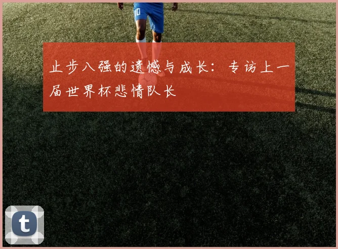 止步八强的遗憾与成长：专访上一届世界杯悲情队长