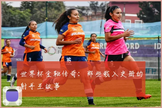 世界杯金靴传奇：那些载入史册的射手王故事