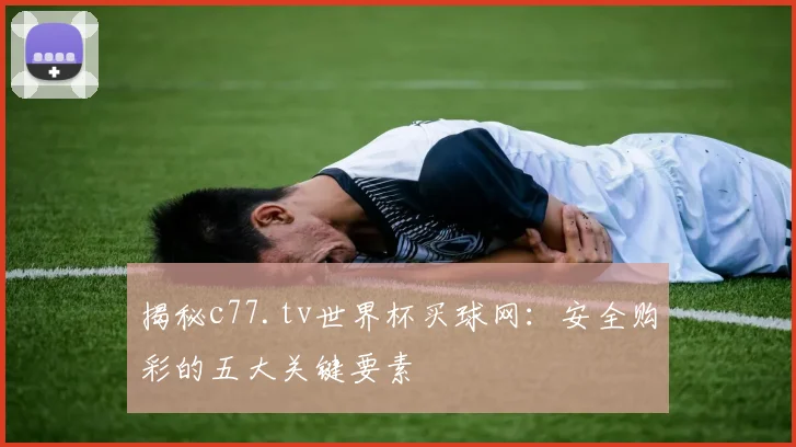 揭秘c77.tv世界杯买球网:安全购彩的五大关键要素