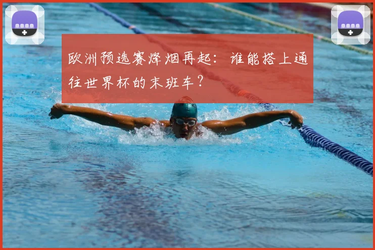 欧洲预选赛烽烟再起：谁能搭上通往世界杯的末班车？