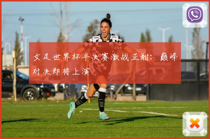 女足世界杯半决赛激战正酣：巅峰对决即将上演