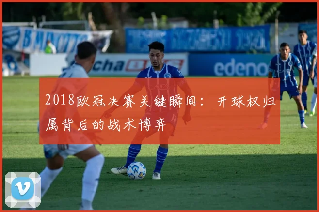 2018欧冠决赛关键瞬间：开球权归属背后的战术博弈