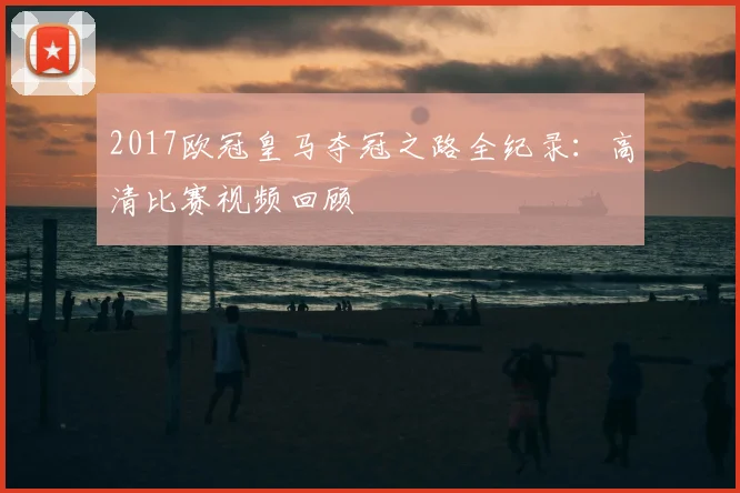 2017欧冠皇马夺冠之路全纪录:高清比赛视频回顾