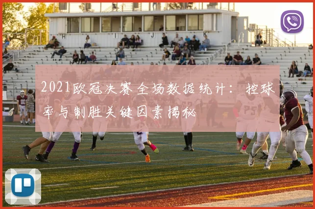 2021欧冠决赛全场数据统计：控球率与制胜关键因素揭秘