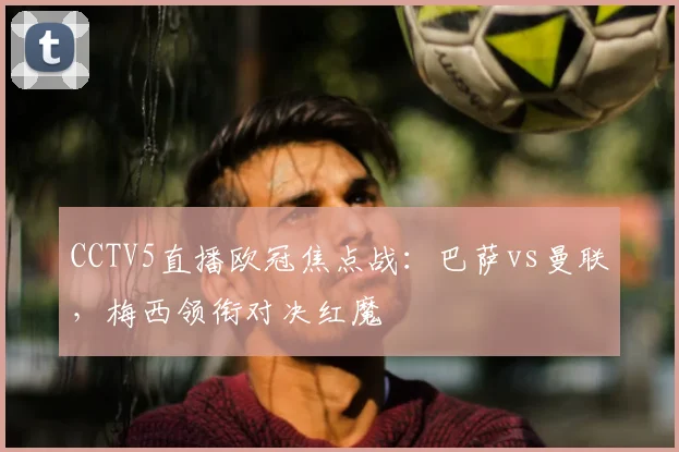 CCTV5直播欧冠焦点战:巴萨vs曼联,梅西领衔对决红魔