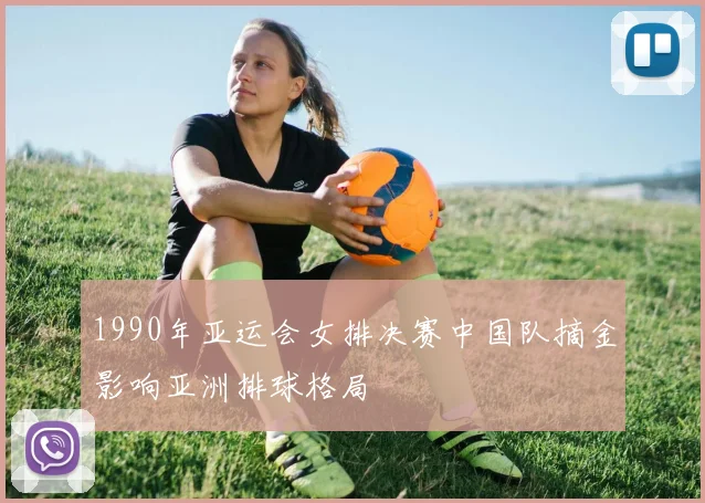 1990年亚运会女排决赛中国队摘金影响亚洲排球格局