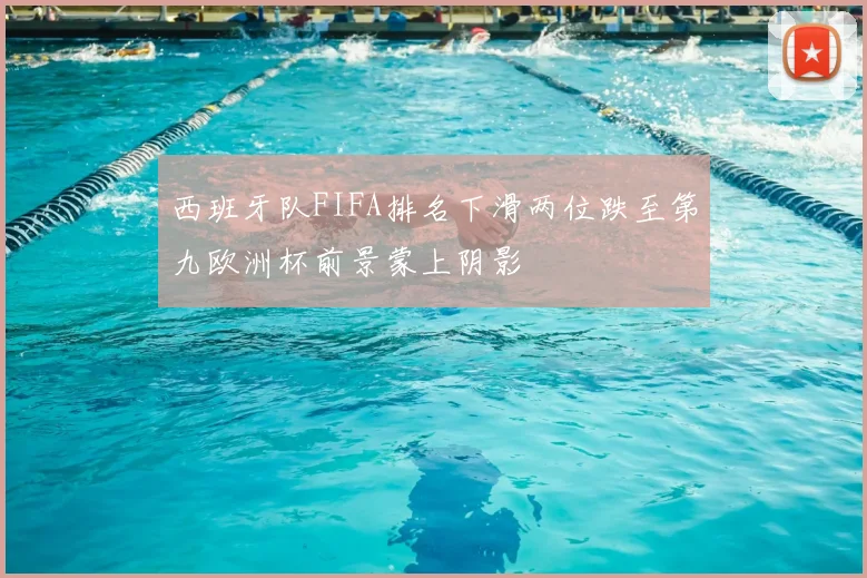 西班牙队FIFA排名下滑两位跌至第九欧洲杯前景蒙上阴影