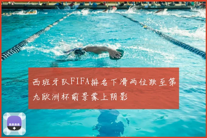西班牙队FIFA排名下滑两位跌至第九欧洲杯前景蒙上阴影
