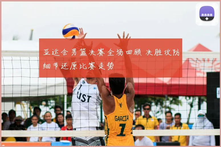 亚运会男篮决赛全场回顾 决胜攻防细节还原比赛走势