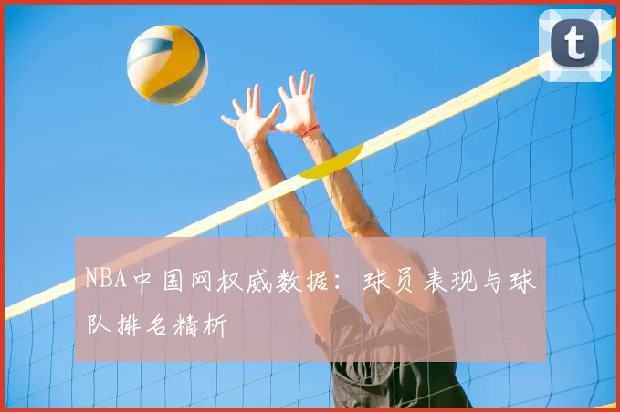 NBA中国网权威数据：球员表现与球队排名精析