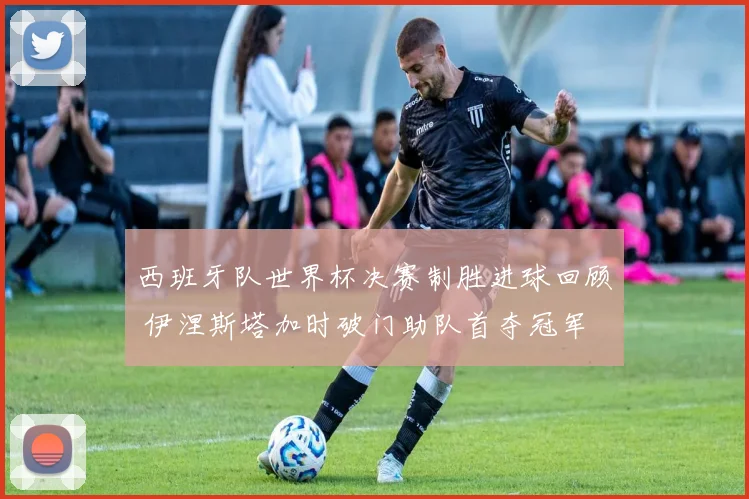 西班牙队世界杯决赛制胜进球回顾 伊涅斯塔加时破门助队首夺冠军