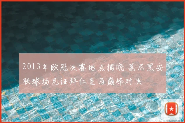 2013年欧冠决赛地点揭晓 慕尼黑安联球场见证拜仁皇马巅峰对决