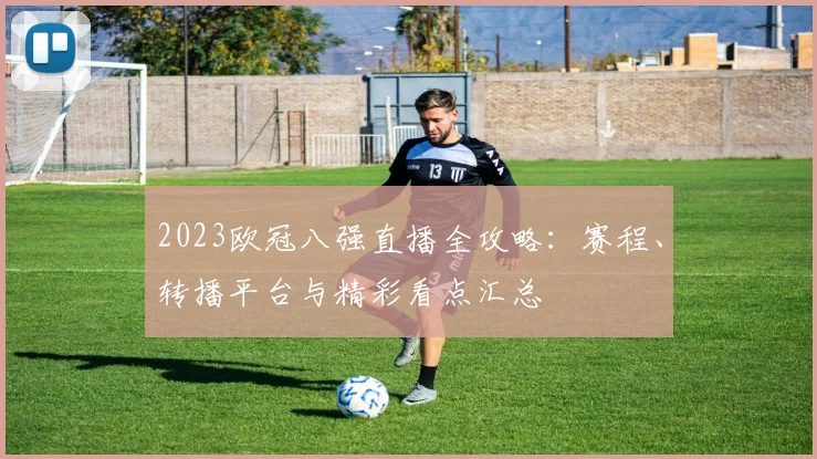 2023欧冠八强直播全攻略：赛程、转播平台与精彩看点汇总