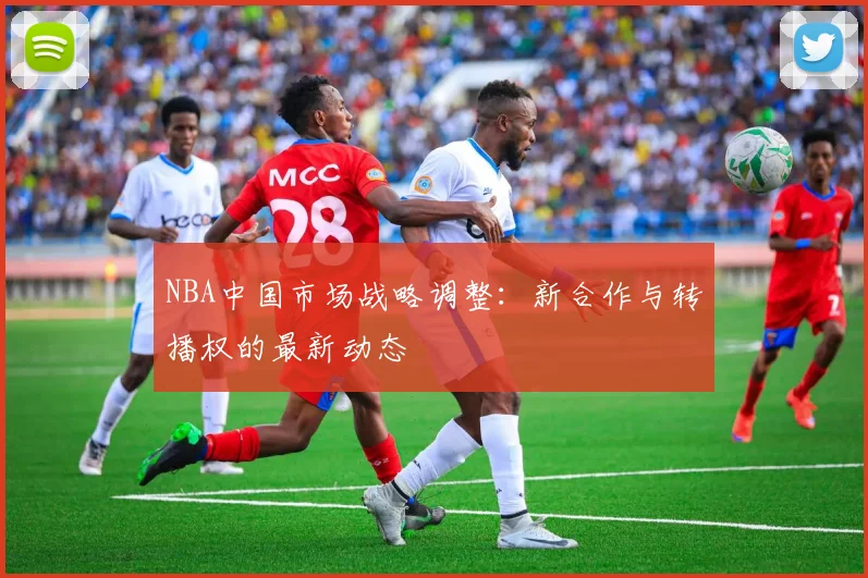 NBA中国市场战略调整：新合作与转播权的最新动态