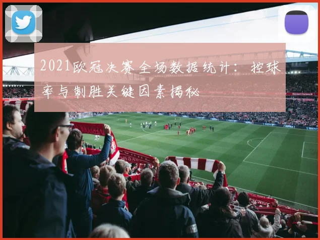 2021欧冠决赛全场数据统计：控球率与制胜关键因素揭秘