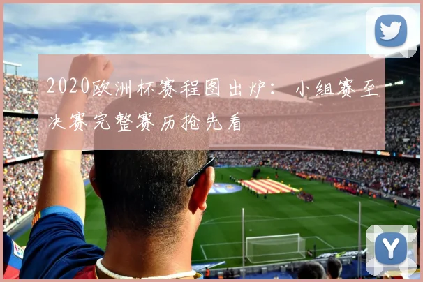 2020欧洲杯赛程图出炉:小组赛至决赛完整赛历抢先看