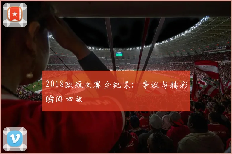 2018欧冠决赛全纪录:争议与精彩瞬间回放